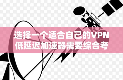 选择一个适合自己的VPN低延迟加速器需要综合考虑多个因素,包括下载速度、自动功能、安全性和易用性。以下是一些关键点和建议 选择一个适合自己的VPN低延迟加速器需要综合考虑多个因素,包括下载速度、自动功能、安全性和易用性。以下是一些关键点和建议