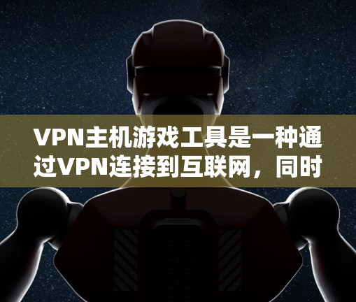 VPN主机游戏工具是一种通过VPN连接到互联网,同时使用主机安装游戏的解决方案。它结合了VPN功能和主机游戏安装工具,提供了一种安全、便捷的方式下载和观看游戏。以下是详细介绍 VPN主机游戏工具是一种通过VPN连接到互联网,同时使用主机安装游戏的解决方案。它结合了VPN功能和主机游戏安装工具,提供了一种安全、便捷的方式下载和观看游戏。以下是详细介绍