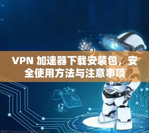 VPN 加速器下载安装包,安全使用方法与注意事项 VPN 加速器下载安装包,安全使用方法与注意事项