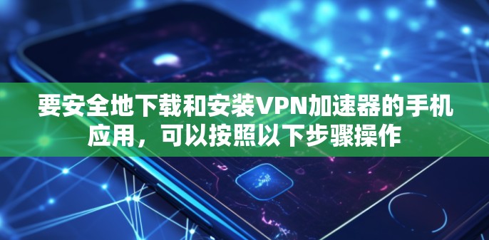 要安全地下载和安装VPN加速器的手机应用，可以按照以下步骤操作