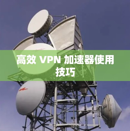 高效 VPN 加速器使用技巧 高效 VPN 加速器使用技巧