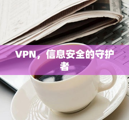 VPN,信息安全的守护者 VPN,信息安全的守护者