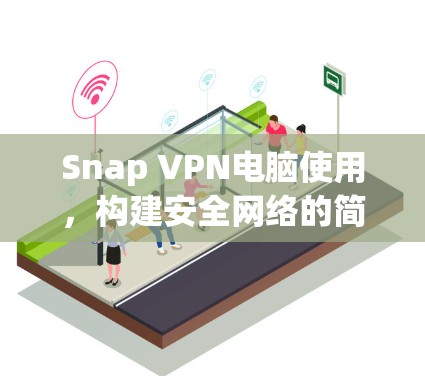 Snap VPN电脑使用,构建安全网络的简单方法 Snap VPN电脑使用,构建安全网络的简单方法