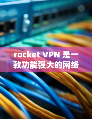 rocket VPN 是一款功能强大的网络VPN软件，支持 Windows 和 Mac 平台，适合需要高安全性和性能的用户。以下是下载并使用 rocket VPN 的步骤指南