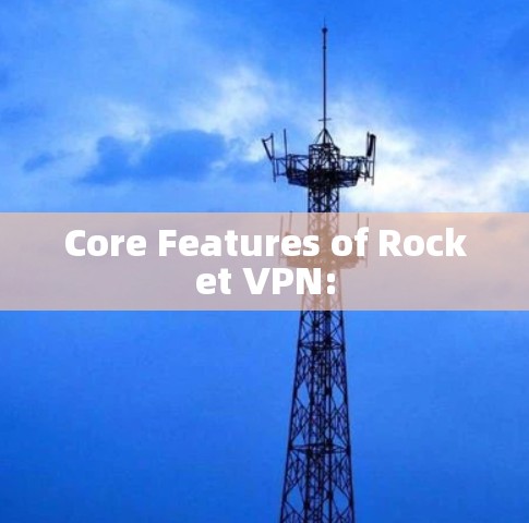 Core Features of Rocket VPN: Core Features of Rocket VPN: