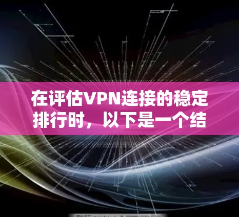 在评估VPN连接的稳定排行时,以下是一个结构化的总结,帮助您更好地理解不同服务的表现 在评估VPN连接的稳定排行时,以下是一个结构化的总结,帮助您更好地理解不同服务的表现