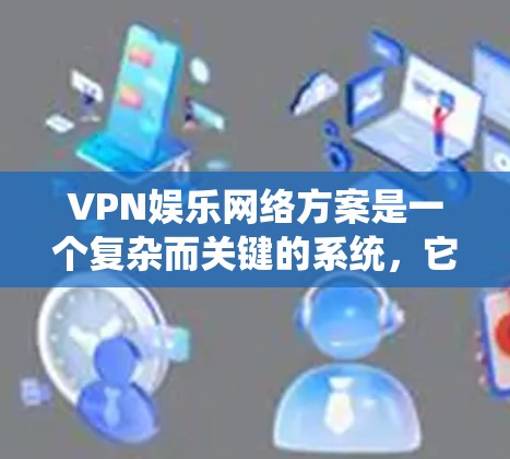 VPN娱乐网络方案是一个复杂而关键的系统，它需要考虑多个因素，包括设备、网络、防火墙、安全措施以及用户的需求。以下是关于VPN娱乐网络方案的全面建议