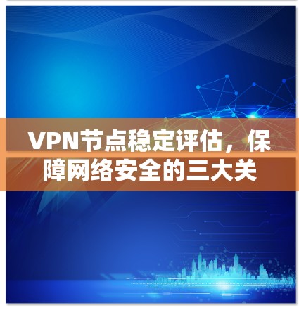 VPN节点稳定评估,保障网络安全的三大关键要素 VPN节点稳定评估,保障网络安全的三大关键要素