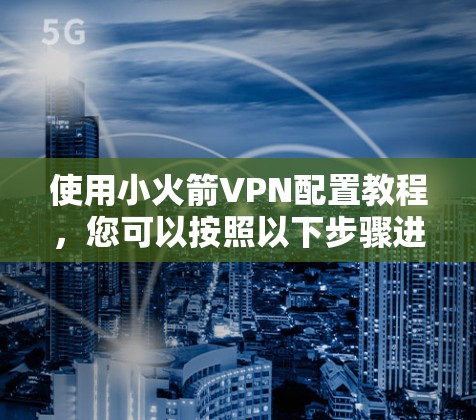 使用小火箭VPN配置教程，您可以按照以下步骤进行