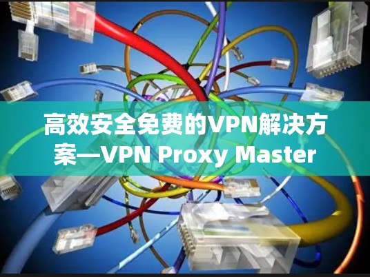 高效安全免费的VPN解决方案—VPN Proxy Master