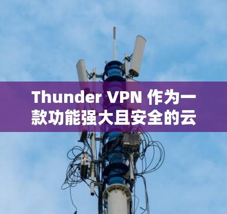 Thunder VPN 作为一款功能强大且安全的云VPN服务,每次更新都会带来新的功能、性能提升以及安全改进。以下是一些常见的Thunder VPN 更新内容的说明,基于最新的更新情况 Thunder VPN 作为一款功能强大且安全的云VPN服务,每次更新都会带来新的功能、性能提升以及安全改进。以下是一些常见的Thunder VPN 更新内容的说明,基于最新的更新情况