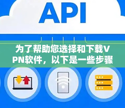 为了帮助您选择和下载VPN软件，以下是一些步骤性的指南，涵盖不同需求和设备类型的考虑