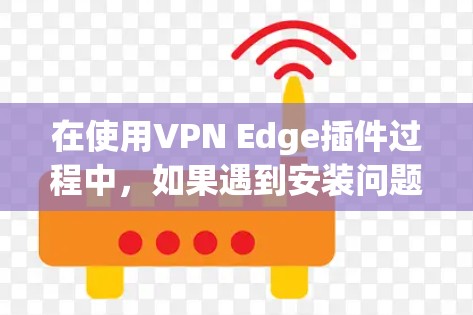 在使用VPN Edge插件过程中，如果遇到安装问题，可以按照以下步骤进行排查和解决