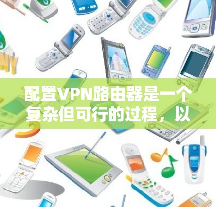 配置VPN路由器是一个复杂但可行的过程,以下是详细的步骤指南 配置VPN路由器是一个复杂但可行的过程,以下是详细的步骤指南