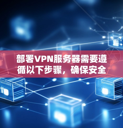 部署VPN服务器需要遵循以下步骤，确保安全和可靠
