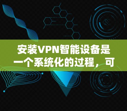 安装VPN智能设备是一个系统化的过程,可以分为以下几个步骤,确保每一步都顺利进行,避免潜在的问题 安装VPN智能设备是一个系统化的过程,可以分为以下几个步骤,确保每一步都顺利进行,避免潜在的问题
