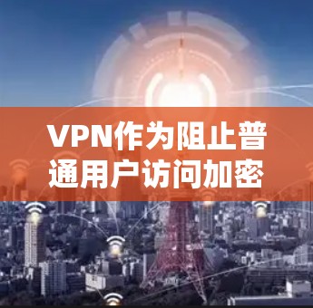 VPN作为阻止普通用户访问加密网络的工具，其在高速公路上的实际应用需要考虑多方面的因素。以下是对VPN在高速公路上的体验和评价的详细分析