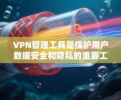 VPN管理工具是保护用户数据安全和隐私的重要工具，以下是几种常用且功能多样、适合管理的 VPN 管理工具