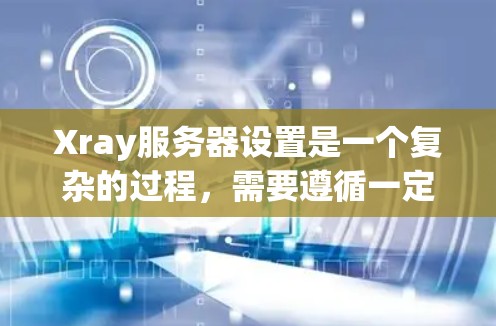 Xray服务器设置是一个复杂的过程，需要遵循一定的步骤和注意事项。以下是一个详细的指南，帮助您顺利设置Xray服务器