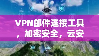 VPN邮件连接工具，加密安全，云安全守护你的隐私！