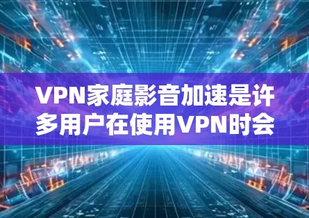 VPN家庭影音加速是许多用户在使用VPN时会遇到的问题,尤其是当速度和质量不够时。以下是关于VPN家庭影音加速的一些有用信息和建议 VPN家庭影音加速是许多用户在使用VPN时会遇到的问题,尤其是当速度和质量不够时。以下是关于VPN家庭影音加速的一些有用信息和建议