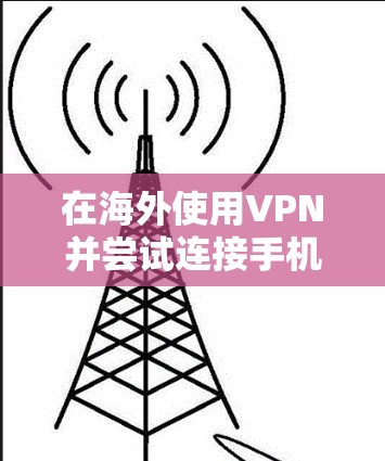 在海外使用VPN并尝试连接手机时，遇到的问题可能是因为手机被误打开，比如微信、QQ等应用，导致无法正常连接。以下是一些常见问题及其解决方案