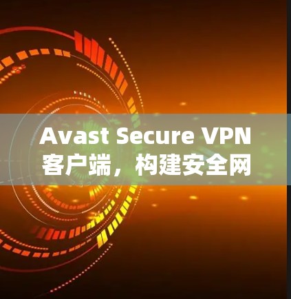 Avast Secure VPN客户端,构建安全网络的高效工具 Avast Secure VPN客户端,构建安全网络的高效工具