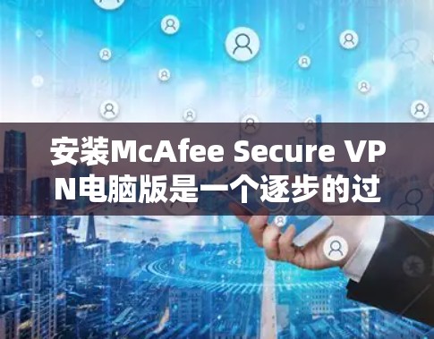 安装McAfee Secure VPN电脑版是一个逐步的过程,需要遵循以下步骤以确保安全和正确性 安装McAfee Secure VPN电脑版是一个逐步的过程,需要遵循以下步骤以确保安全和正确性