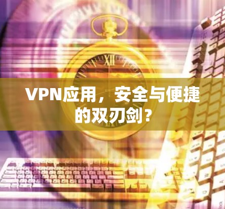 VPN应用,安全与便捷的双刃剑? VPN应用,安全与便捷的双刃剑?