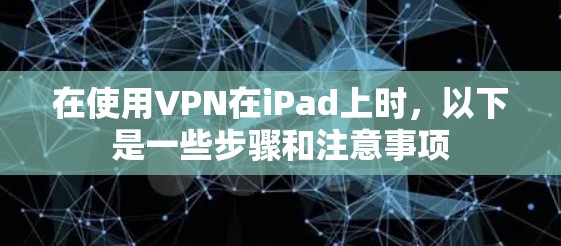 在使用VPN在iPad上时,以下是一些步骤和注意事项 在使用VPN在iPad上时,以下是一些步骤和注意事项