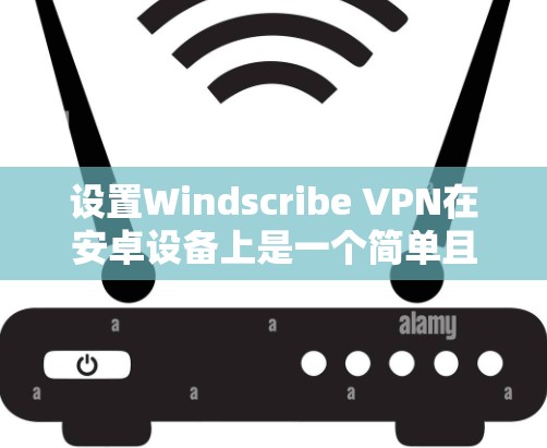 设置Windscribe VPN在安卓设备上是一个简单且有效的网络过滤器。以下是详细的步骤指南