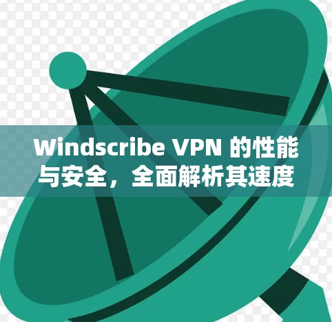 Windscribe VPN 的性能与安全，全面解析其速度测试结果