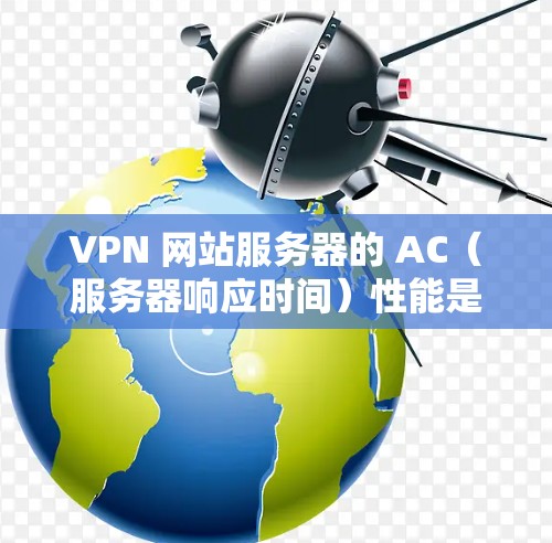 VPN 网站服务器的 AC(服务器响应时间)性能是衡量服务器运行效率和稳定性的重要指标。以下是对 VPN 网站服务器 AC 健康的详细评测 VPN 网站服务器的 AC(服务器响应时间)性能是衡量服务器运行效率和稳定性的重要指标。以下是对 VPN 网站服务器 AC 健康的详细评测