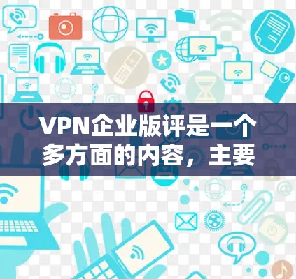 VPN企业版评是一个多方面的内容，主要涉及企业的安全、隐私、价格、售后服务等方面。以下是一些常见的评价模式和问题，供你参考