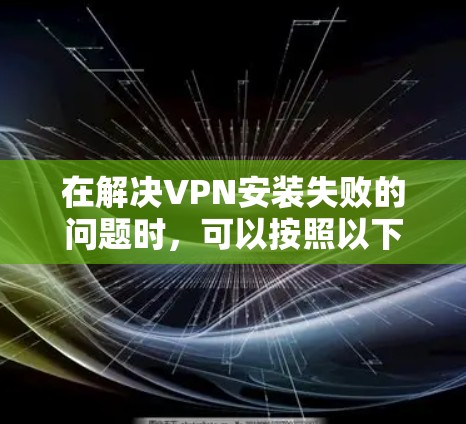 在解决VPN安装失败的问题时,可以按照以下步骤进行 在解决VPN安装失败的问题时,可以按照以下步骤进行