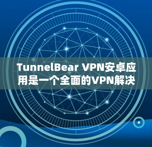 TunnelBear VPN安卓应用是一个全面的VPN解决方案，提供多种加密方式、端到端加密、自动重启、多语言支持、隐私保护、多功能分类及安全提示。以下是详细介绍