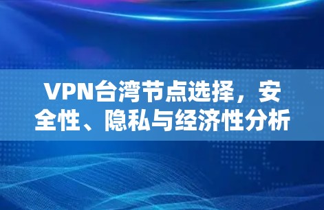 VPN台湾节点选择,安全性、隐私与经济性分析 VPN台湾节点选择,安全性、隐私与经济性分析