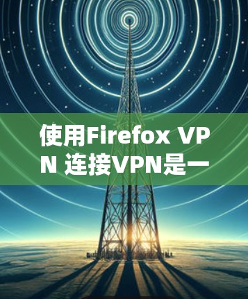 使用Firefox VPN 连接VPN是一个全面的网络连接和安全体验的过程,涉及多个步骤和设置。以下是详细的步骤指南 使用Firefox VPN 连接VPN是一个全面的网络连接和安全体验的过程,涉及多个步骤和设置。以下是详细的步骤指南