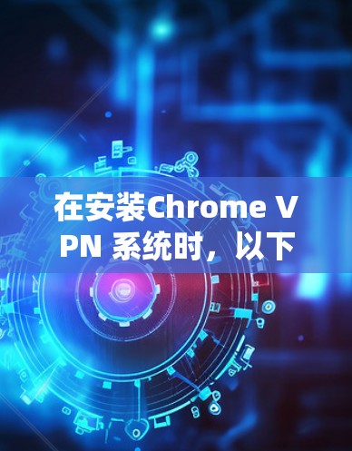 在安装Chrome VPN 系统时,以下是一些基本的步骤和注意事项,帮助您顺利安装并使用该工具 在安装Chrome VPN 系统时,以下是一些基本的步骤和注意事项,帮助您顺利安装并使用该工具