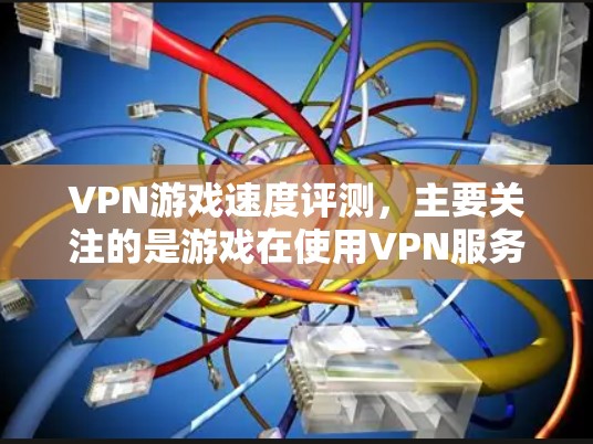 VPN游戏速度评测,主要关注的是游戏在使用VPN服务时的加载速度、延迟情况以及对游戏体验的负面影响。以下是关于VPN游戏速度的常见评测和影响分析 VPN游戏速度评测,主要关注的是游戏在使用VPN服务时的加载速度、延迟情况以及对游戏体验的负面影响。以下是关于VPN游戏速度的常见评测和影响分析