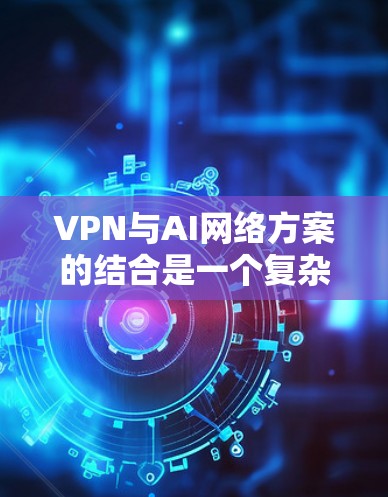 VPN与AI网络方案的结合是一个复杂且充满挑战的领域，以下是基于当前知识的逐步总结和分析