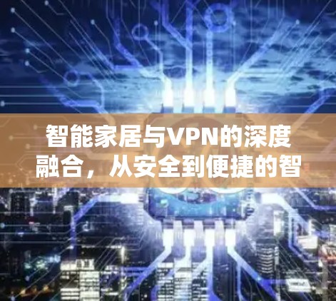 智能家居与VPN的深度融合,从安全到便捷的智能连接 智能家居与VPN的深度融合,从安全到便捷的智能连接