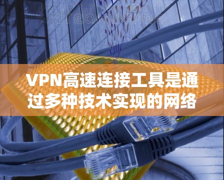 VPN高速连接工具是通过多种技术实现的网络连接，旨在提供高效、安全的网络访问。以下是详细的解决方案