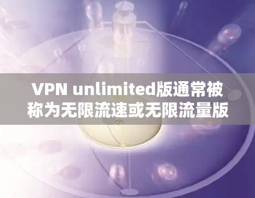 VPN unlimited版通常被称为无限流速或无限流量版,主要用于提供更快的网络连接,通常不涉及网络流量限制。以下是一些常见的VPN unlimited版软件推荐,帮助您轻松使用 VPN unlimited版通常被称为无限流速或无限流量版,主要用于提供更快的网络连接,通常不涉及网络流量限制。以下是一些常见的VPN unlimited版软件推荐,帮助您轻松使用