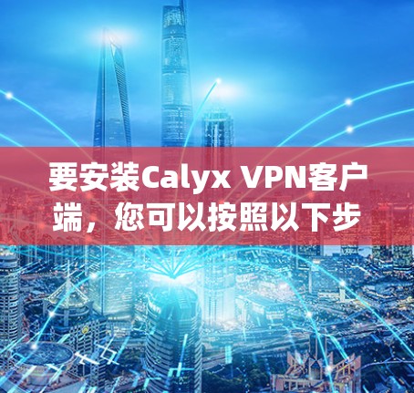 要安装Calyx VPN客户端，您可以按照以下步骤操作