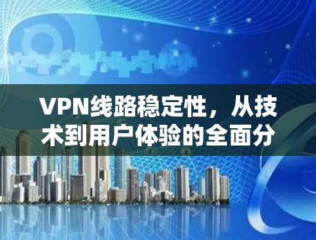 VPN线路稳定性,从技术到用户体验的全面分析 VPN线路稳定性,从技术到用户体验的全面分析