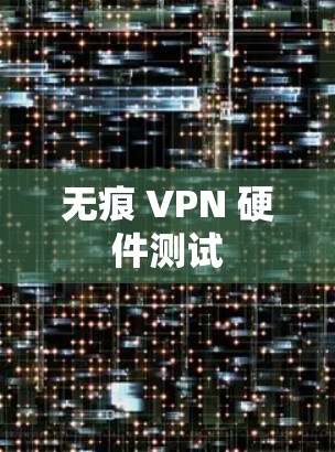 无痕 VPN 硬件测试 无痕 VPN 硬件测试