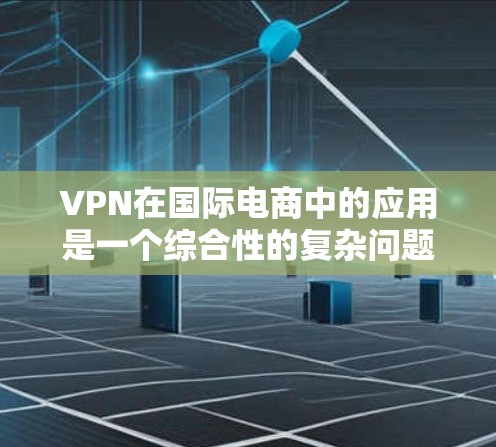 VPN在国际电商中的应用是一个综合性的复杂问题，涉及技术、安全、经济和法律等多个方面。以下是对其应用的详细分析