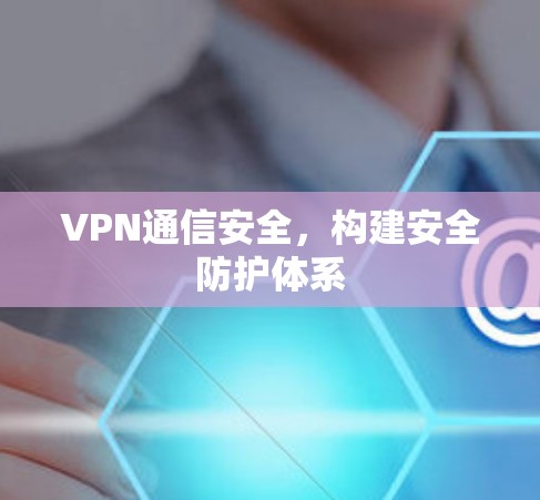VPN通信安全,构建安全防护体系 VPN通信安全,构建安全防护体系