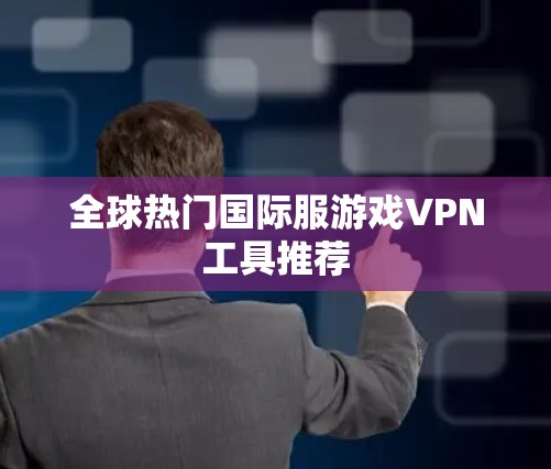全球热门国际服游戏VPN工具推荐 全球热门国际服游戏VPN工具推荐